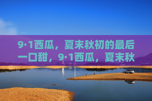 9·1西瓜,夏末秋初的最后一口甜,9·1西瓜,夏末秋初的最后一口甜 9·1西瓜,夏末秋初的最后一口甜,9·1西瓜,夏末秋初的最后一口甜