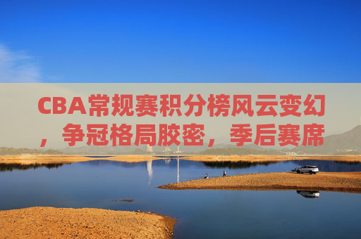 CBA常规赛积分榜风云变幻,争冠格局胶密,季后赛席位之争白热化,CBA常规赛风云激战,争冠格局胶密,季后赛席位白热化争夺 CBA常规赛积分榜风云变幻,争冠格局胶密,季后赛席位之争白热化,CBA常规赛风云激战,争冠格局胶密,季后赛席位白热化争夺