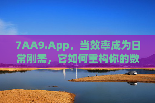 7AA9.App,当效率成为日常刚需,它如何重构你的数字生活?效率刚需时代,7AA9.App重构数字生活 7AA9.App,当效率成为日常刚需,它如何重构你的数字生活?效率刚需时代,7AA9.App重构数字生活
