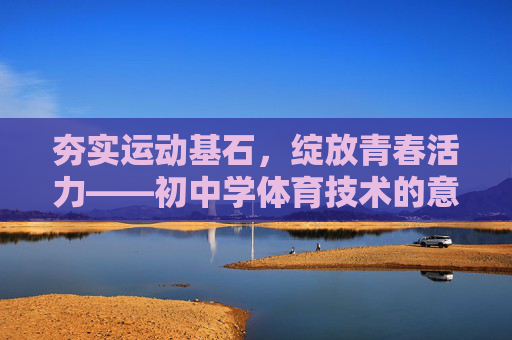 夯实运动基石,绽放青春活力——初中学体育技术的意义与实践,夯实运动基石,绽放青春活力——初中体育技术的意义与实践 夯实运动基石,绽放青春活力——初中学体育技术的意义与实践,夯实运动基石,绽放青春活力——初中体育技术的意义与实践