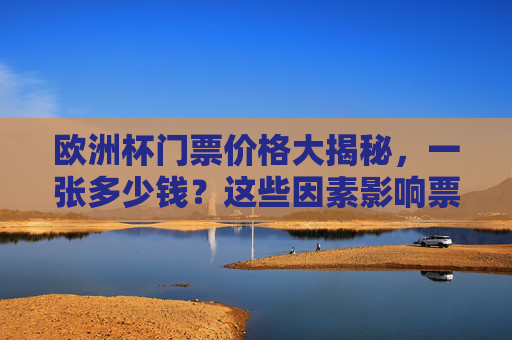 欧洲杯门票价格大揭秘,一张多少钱?这些因素影响票价! 欧洲杯门票价格大揭秘,一张多少钱?这些因素影响票价!