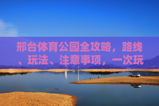 邢台体育公园全攻略,路线、玩法、注意事项,一次玩转!邢台体育公园全攻略,路线、玩法、注意事项,一次玩转! 邢台体育公园全攻略,路线、玩法、注意事项,一次玩转!邢台体育公园全攻略,路线、玩法、注意事项,一次玩转!