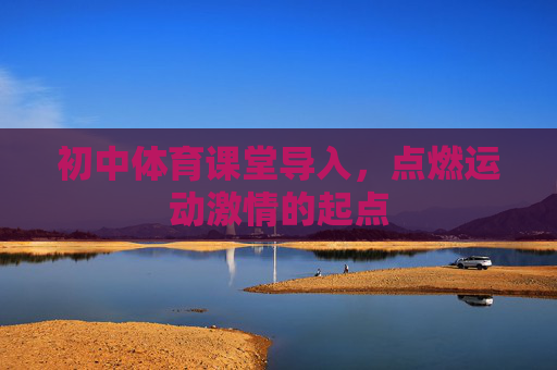 初中体育课堂导入,点燃运动激情的起点 初中体育课堂导入,点燃运动激情的起点
