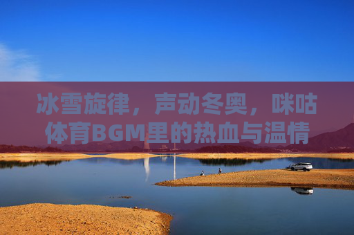 冰雪旋律,声动冬奥,咪咕体育BGM里的热血与温情,冰雪旋律声动冬奥,咪咕体育BGM里的热血与温情 冰雪旋律,声动冬奥,咪咕体育BGM里的热血与温情,冰雪旋律声动冬奥,咪咕体育BGM里的热血与温情