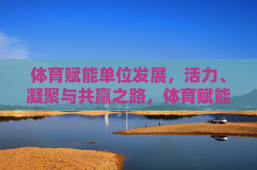 体育赋能单位发展,活力、凝聚与共赢之路,体育赋能单位发展,活力凝聚共赢之路 体育赋能单位发展,活力、凝聚与共赢之路,体育赋能单位发展,活力凝聚共赢之路