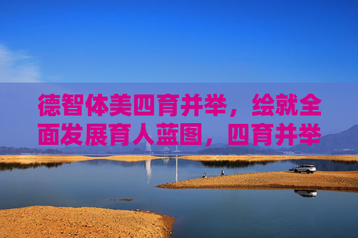 德智体美四育并举,绘就全面发展育人蓝图,四育并举绘就全面发展育人蓝图 德智体美四育并举,绘就全面发展育人蓝图,四育并举绘就全面发展育人蓝图