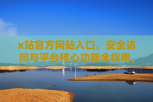 x站官方网站入口,安全访问与平台核心功能全指南,x站官网入口安全访问与核心功能全指南 x站官方网站入口,安全访问与平台核心功能全指南,x站官网入口安全访问与核心功能全指南