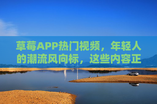 草莓APP热门视频,年轻人的潮流风向标,这些内容正在刷屏!草莓APP热门视频,年轻人的潮流风向标,刷屏来袭! 草莓APP热门视频,年轻人的潮流风向标,这些内容正在刷屏!草莓APP热门视频,年轻人的潮流风向标,刷屏来袭!