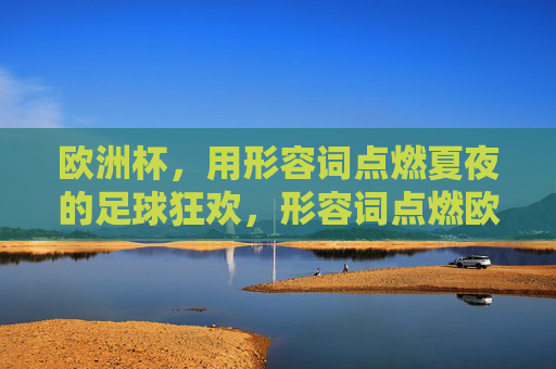 欧洲杯,用形容词点燃夏夜的足球狂欢,形容词点燃欧洲杯夏夜足球狂欢 欧洲杯,用形容词点燃夏夜的足球狂欢,形容词点燃欧洲杯夏夜足球狂欢