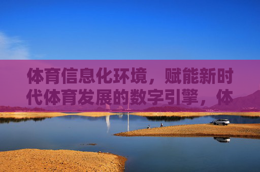 体育信息化环境,赋能新时代体育发展的数字引擎,体育信息化环境,赋能新时代体育发展的数字引擎 体育信息化环境,赋能新时代体育发展的数字引擎,体育信息化环境,赋能新时代体育发展的数字引擎