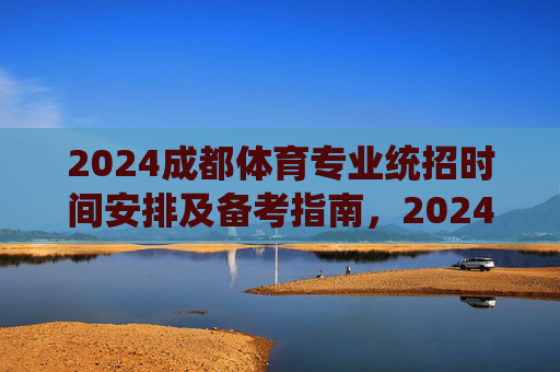 2024成都体育专业统招时间安排及备考指南,2024成都体育专业统招时间安排及备考指南 2024成都体育专业统招时间安排及备考指南,2024成都体育专业统招时间安排及备考指南