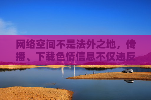 网络空间不是法外之地,传播、下载色情信息不仅违反法律法规,更会对个人身心健康和社会风气造成严重危害。我们应当自觉抵制不良信息,树立正确的网络使用观念,共同营造清朗、健康、文明的网络环境,网络非法外之地,共护清朗网络空间 网络空间不是法外之地,传播、下载色情信息不仅违反法律法规,更会对个人身心健康和社会风气造成严重危害。我们应当自觉抵制不良信息,树立正确的网络使用观念,共同营造清朗、健康、文明的网络环境,网络非法外之地,共护清朗网络空间