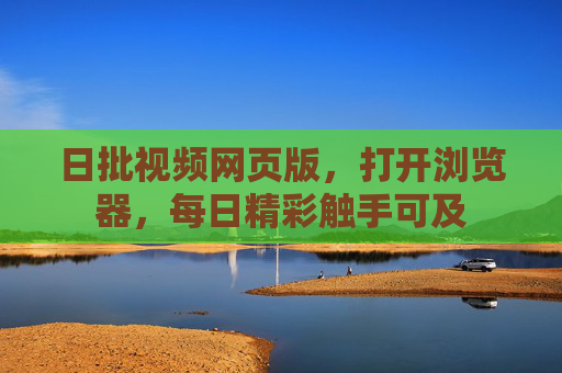 日批视频网页版，打开浏览器，每日精彩触手可及