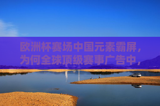 欧洲杯赛场中国元素霸屏,为何全球顶级赛事广告中,中国品牌集体出征?欧洲杯赛场中国元素霸屏,中国品牌集体出征全球顶级赛事 欧洲杯赛场中国元素霸屏,为何全球顶级赛事广告中,中国品牌集体出征?欧洲杯赛场中国元素霸屏,中国品牌集体出征全球顶级赛事