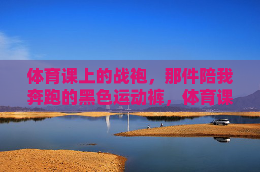 体育课上的战袍,那件陪我奔跑的黑色运动裤,体育课上的奔跑战袍,黑色运动裤 体育课上的战袍,那件陪我奔跑的黑色运动裤,体育课上的奔跑战袍,黑色运动裤