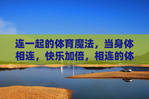 连一起的体育魔法,当身体相连,快乐加倍,相连的体育魔法,快乐加倍 连一起的体育魔法,当身体相连,快乐加倍,相连的体育魔法,快乐加倍