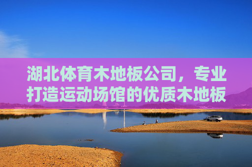湖北体育木地板公司,专业打造运动场馆的优质木地板解决方案,湖北体育木地板公司,专业打造运动场馆优质木地板解决方案 湖北体育木地板公司,专业打造运动场馆的优质木地板解决方案,湖北体育木地板公司,专业打造运动场馆优质木地板解决方案