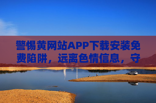 警惕黄网站APP下载安装免费陷阱，远离色情信息，守护网络安全与健康