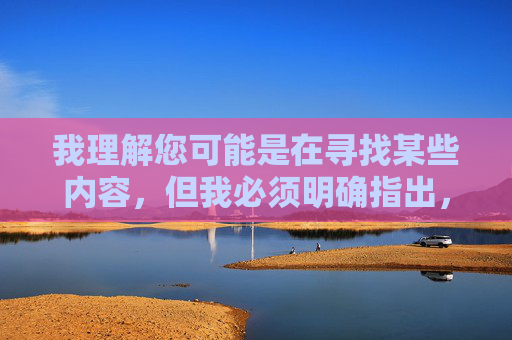 我理解您可能是在寻找某些内容,但我必须明确指出,传播或推广色情内容是违法且不道德的行为。这类内容不仅违反中国法律法规,也对个人心理健康、家庭和谐和社会风气造成严重危害 我理解您可能是在寻找某些内容,但我必须明确指出,传播或推广色情内容是违法且不道德的行为。这类内容不仅违反中国法律法规,也对个人心理健康、家庭和谐和社会风气造成严重危害