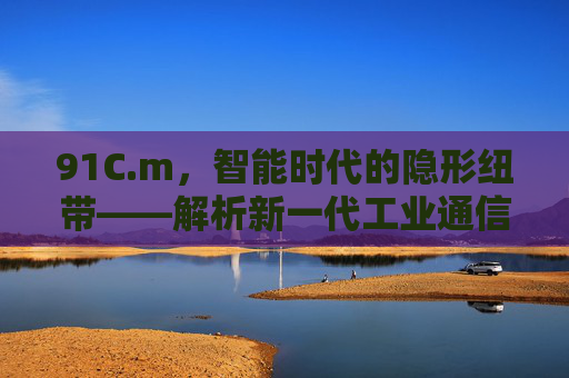 91C.m,智能时代的隐形纽带——解析新一代工业通信模块的技术革新与应用突破,智能时代的隐形纽带,新一代工业通信模块的技术革新与应用突破 91C.m,智能时代的隐形纽带——解析新一代工业通信模块的技术革新与应用突破,智能时代的隐形纽带,新一代工业通信模块的技术革新与应用突破