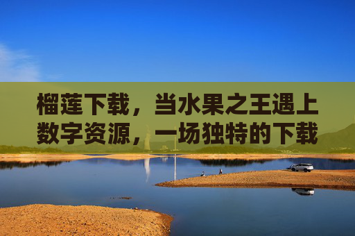 榴莲下载,当水果之王遇上数字资源,一场独特的下载味蕾之旅,榴莲下载,水果王者的数字味蕾之旅 榴莲下载,当水果之王遇上数字资源,一场独特的下载味蕾之旅,榴莲下载,水果王者的数字味蕾之旅