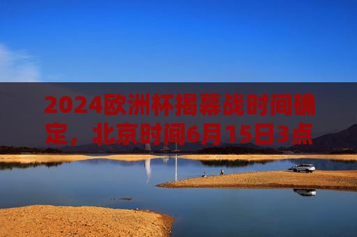 2024欧洲杯揭幕战时间确定,北京时间6月15日3点,德国坐镇慕尼黑迎战苏格兰,2024欧洲杯揭幕战,德国坐镇慕尼黑迎战苏格兰,北京时间6月15日3点 2024欧洲杯揭幕战时间确定,北京时间6月15日3点,德国坐镇慕尼黑迎战苏格兰,2024欧洲杯揭幕战,德国坐镇慕尼黑迎战苏格兰,北京时间6月15日3点
