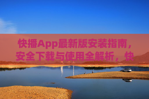 快播App最新版安装指南,安全下载与使用全解析,快播App最新版安装指南,安全下载与使用全解析 快播App最新版安装指南,安全下载与使用全解析,快播App最新版安装指南,安全下载与使用全解析