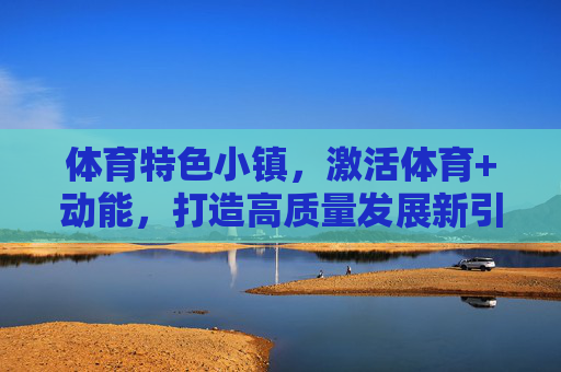 体育特色小镇,激活体育+动能,打造高质量发展新引擎,体育特色小镇激活体育+动能 打造高质量发展新引擎 体育特色小镇,激活体育+动能,打造高质量发展新引擎,体育特色小镇激活体育+动能 打造高质量发展新引擎