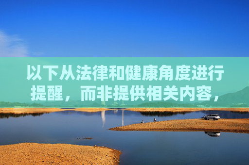 以下从法律和健康角度进行提醒,而非提供相关内容,法律与健康双重视角提醒 以下从法律和健康角度进行提醒,而非提供相关内容,法律与健康双重视角提醒