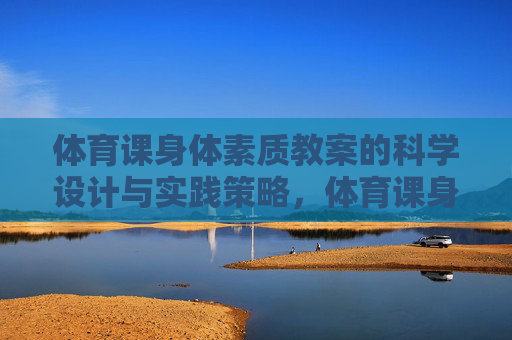 体育课身体素质教案的科学设计与实践策略,体育课身体素质教案的科学设计与实践策略 体育课身体素质教案的科学设计与实践策略,体育课身体素质教案的科学设计与实践策略
