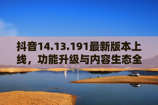 抖音14.13.191最新版本上线,功能升级与内容生态全面解析,抖音14.13.191最新版本上线,功能升级与内容生态全面解析 抖音14.13.191最新版本上线,功能升级与内容生态全面解析,抖音14.13.191最新版本上线,功能升级与内容生态全面解析