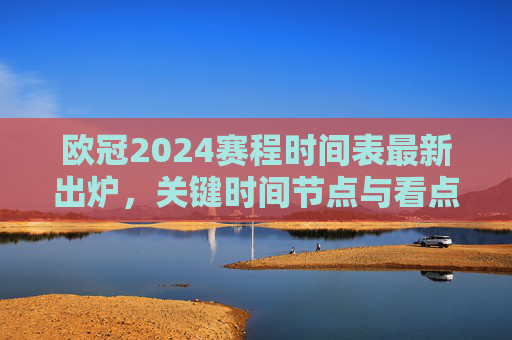 欧冠2024赛程时间表最新出炉,关键时间节点与看点解析,欧冠2024赛程时间表最新出炉,关键节点与看点解析 欧冠2024赛程时间表最新出炉,关键时间节点与看点解析,欧冠2024赛程时间表最新出炉,关键节点与看点解析