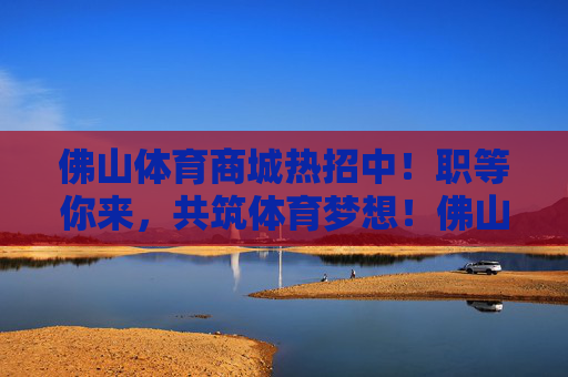 佛山体育商城热招中!职等你来,共筑体育梦想!佛山体育商城热招,职等你来,共筑体育梦想 佛山体育商城热招中!职等你来,共筑体育梦想!佛山体育商城热招,职等你来,共筑体育梦想