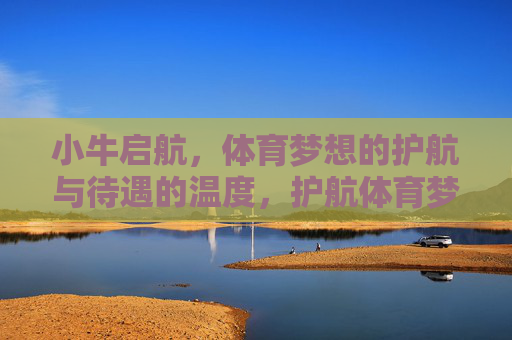 小牛启航,体育梦想的护航与待遇的温度,护航体育梦想,小牛启航的温度 小牛启航,体育梦想的护航与待遇的温度,护航体育梦想,小牛启航的温度