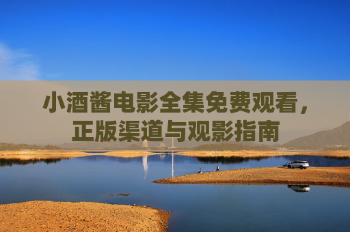 小酒酱电影全集免费观看,正版渠道与观影指南 小酒酱电影全集免费观看,正版渠道与观影指南