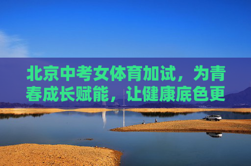 北京中考女体育加试,为青春成长赋能,让健康底色更亮,北京中考女体育加试,为青春赋能,铸健康底色 北京中考女体育加试,为青春成长赋能,让健康底色更亮,北京中考女体育加试,为青春赋能,铸健康底色