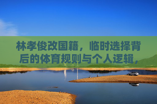 林孝俊改国籍,临时选择背后的体育规则与个人逻辑,林孝俊改国籍,临时选择背后的体育规则与个人逻辑 林孝俊改国籍,临时选择背后的体育规则与个人逻辑,林孝俊改国籍,临时选择背后的体育规则与个人逻辑