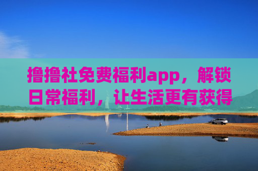 撸撸社免费福利app，解锁日常福利，让生活更有获得感，撸撸社免费福利app，解锁日常福利，生活更有获得感