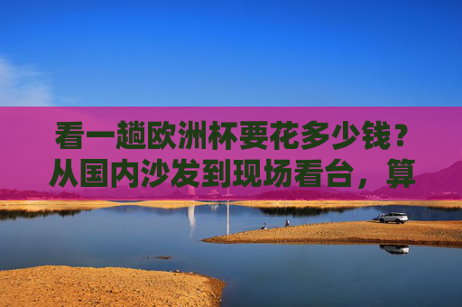 看一趟欧洲杯要花多少钱?从国内沙发到现场看台,算完这笔账我沉默了 看一趟欧洲杯要花多少钱?从国内沙发到现场看台,算完这笔账我沉默了