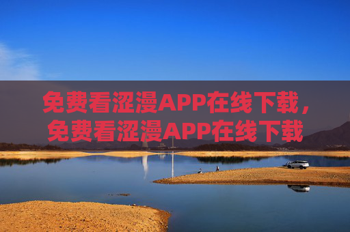 免费看涩漫APP在线下载,免费看涩漫APP在线下载 免费看涩漫APP在线下载,免费看涩漫APP在线下载