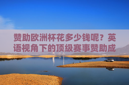 赞助欧洲杯花多少钱呢?英语视角下的顶级赛事赞助成本解析,英语视角下欧洲杯顶级赛事赞助成本解析 赞助欧洲杯花多少钱呢?英语视角下的顶级赛事赞助成本解析,英语视角下欧洲杯顶级赛事赞助成本解析
