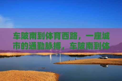 车陂南到体育西路,一座城市的通勤脉搏,车陂南到体育西路,一座城市的通勤脉搏 车陂南到体育西路,一座城市的通勤脉搏,车陂南到体育西路,一座城市的通勤脉搏