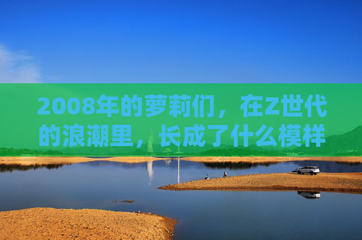 2008年的萝莉们,在Z世代的浪潮里,长成了什么模样?2008年萝莉在Z世代浪潮里的成长模样 2008年的萝莉们,在Z世代的浪潮里,长成了什么模样?2008年萝莉在Z世代浪潮里的成长模样