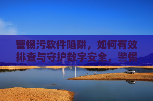 警惕污软件陷阱,如何有效排查与守护数字安全,警惕污软件陷阱,排查与守护数字安全 警惕污软件陷阱,如何有效排查与守护数字安全,警惕污软件陷阱,排查与守护数字安全