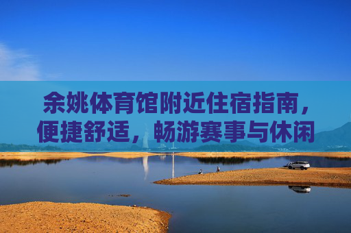 余姚体育馆附近住宿指南，便捷舒适，畅游赛事与休闲，余姚体育馆附近住宿指南，便捷舒适，畅游赛事与休闲