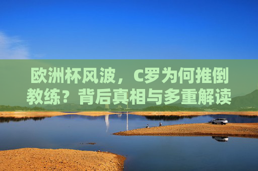 欧洲杯风波,C罗为何推倒教练?背后真相与多重解读 欧洲杯风波,C罗为何推倒教练?背后真相与多重解读