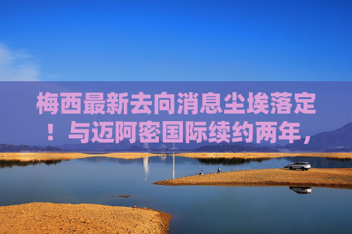 梅西最新去向消息尘埃落定!与迈阿密国际续约两年,未来或兼任管理角色,梅西与迈阿密国际续约两年未来或兼任管理角色 梅西最新去向消息尘埃落定!与迈阿密国际续约两年,未来或兼任管理角色,梅西与迈阿密国际续约两年未来或兼任管理角色