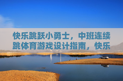 快乐跳跃小勇士,中班连续跳体育游戏设计指南,快乐跳跃小勇士,中班连续跳体育游戏设计指南 快乐跳跃小勇士,中班连续跳体育游戏设计指南,快乐跳跃小勇士,中班连续跳体育游戏设计指南
