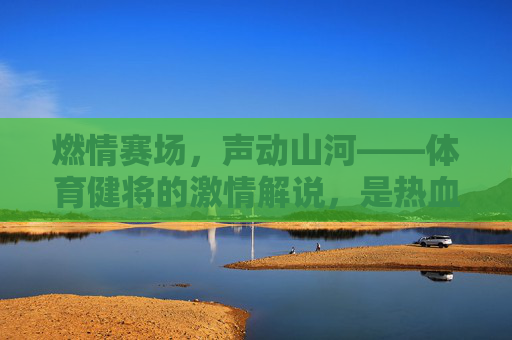 燃情赛场，声动山河——体育健将的激情解说，是热血与共鸣的交响，燃情赛场，声动山河——体育健将的热血共鸣交响