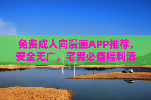 免费成人向漫画APP推荐,安全无广,宅男必备福利清单,免费安全无广告!宅男必备成人漫画APP福利清单 免费成人向漫画APP推荐,安全无广,宅男必备福利清单,免费安全无广告!宅男必备成人漫画APP福利清单